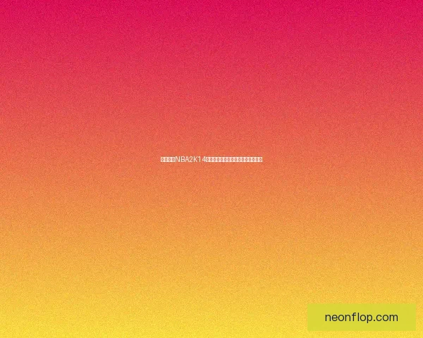 全面解析NBA2K14修改器使用技巧与常见问题解决方案