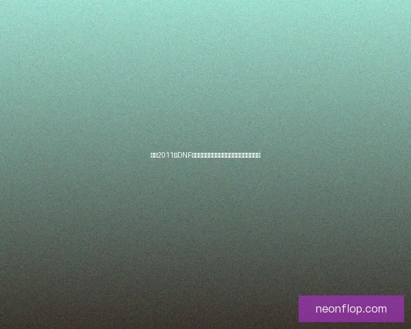 回顾2011年DNF国庆礼包:经典内容与玩家热议的回忆与传承 回顾2011年DNF国庆礼包:经典内容与玩家热议的回忆与传承